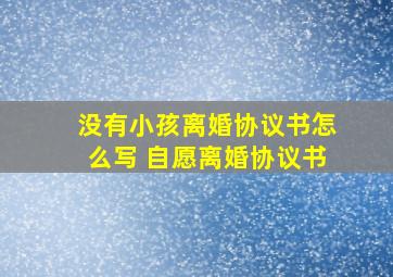 没有小孩离婚协议书怎么写 自愿离婚协议书